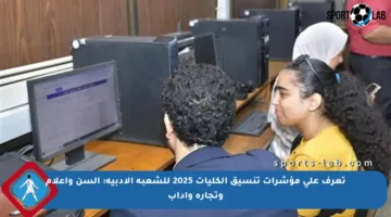 تعرف على مؤشرات تنسيق الكليات 2025 للشعبة الأدبية: ألسن وإعلام وتجارة وآداب